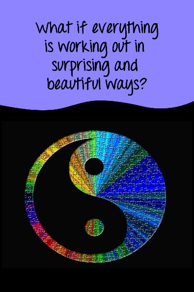 what if everything is working out in surprising and beautiful ways?